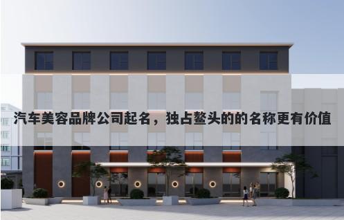 汽车美容品牌公司起名，独占鳌头的的名称更有价值