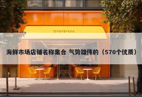 海鲜市场店铺名称集合 气势雄伟的（570个优质）