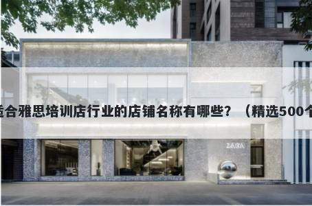 适合雅思培训店行业的店铺名称有哪些？（精选500个）