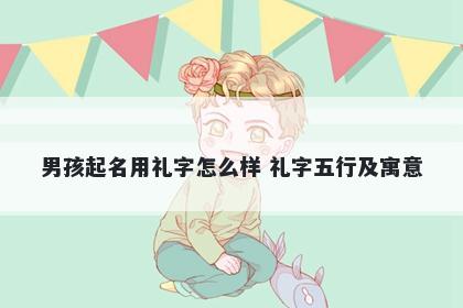 男孩起名用礼字怎么样 礼字五行及寓意