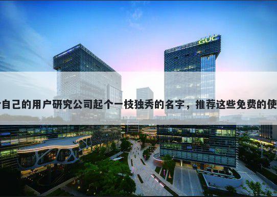 给自己的用户研究公司起个一枝独秀的名字，推荐这些免费的使用