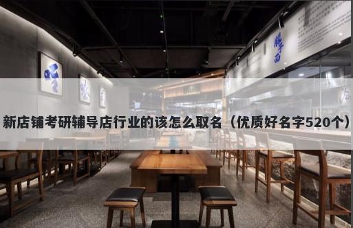 新店铺考研辅导店行业的该怎么取名（优质好名字520个）