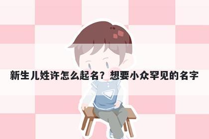 新生儿姓许怎么起名？想要小众罕见的名字