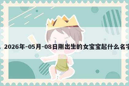 我姓麻，2026年-05月-08日刚出生的女宝宝起什么名字比较好
