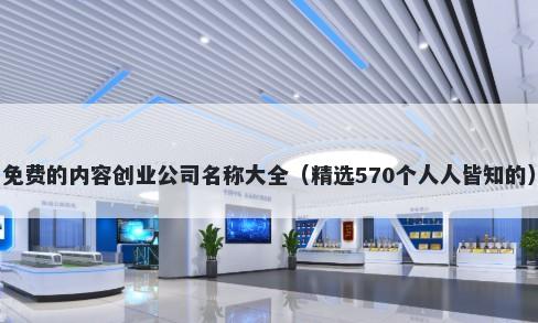 免费的内容创业公司名称大全（精选570个人人皆知的）