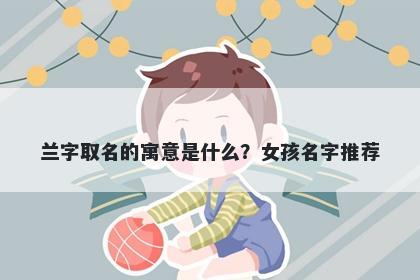 兰字取名的寓意是什么？女孩名字推荐