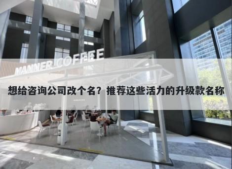 想给咨询公司改个名？推荐这些活力的升级款名称