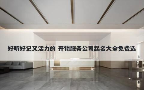 好听好记又活力的 开锁服务公司起名大全免费选