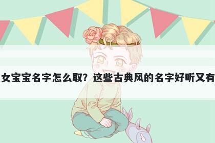 华姓女宝宝名字怎么取？这些古典风的名字好听又有内涵