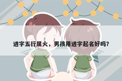 进字五行属火，男孩用进字起名好吗？