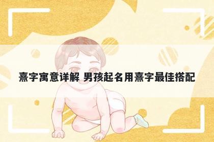 熹字寓意详解 男孩起名用熹字最佳搭配