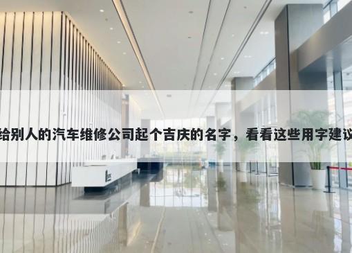 给别人的汽车维修公司起个吉庆的名字，看看这些用字建议