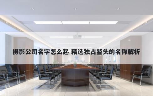 摄影公司名字怎么起 精选独占鳌头的名称解析