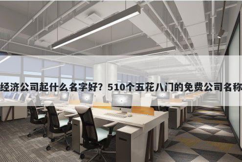 虚拟经济公司起什么名字好？510个五花八门的免费公司名称任选