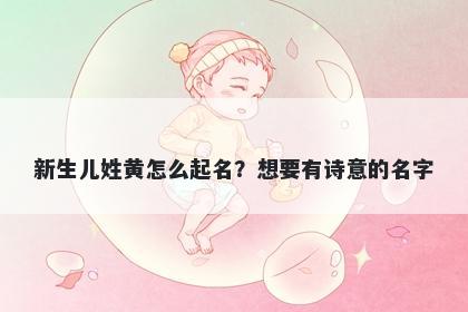 新生儿姓黄怎么起名？想要有诗意的名字