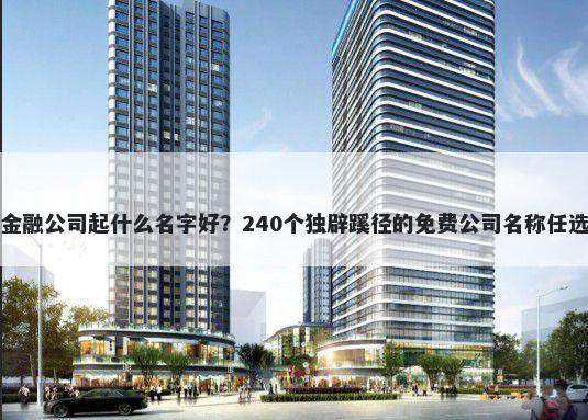金融公司起什么名字好？240个独辟蹊径的免费公司名称任选