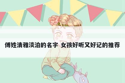 傅姓清雅淡泊的名字 女孩好听又好记的推荐