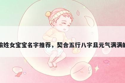 喻姓女宝宝名字推荐，契合五行八字且元气满满的