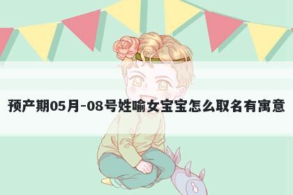 预产期05月-08号姓喻女宝宝怎么取名有寓意