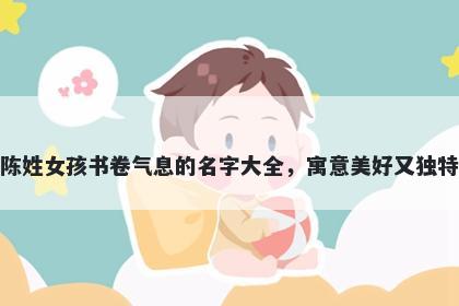 陈姓女孩书卷气息的名字大全，寓意美好又独特