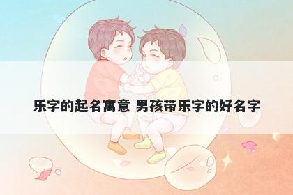 乐字的起名寓意 男孩带乐字的好名字