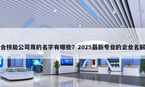 适合核能公司用的名字有哪些？2025最新专业的企业名解析