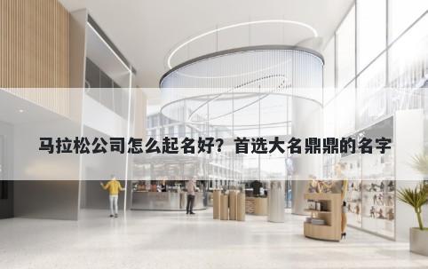 马拉松公司怎么起名好？首选大名鼎鼎的名字
