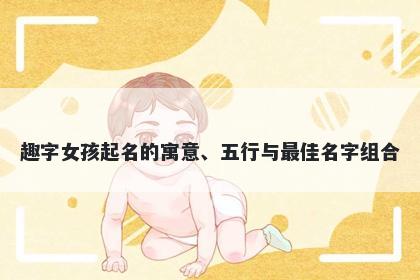 趣字女孩起名的寓意、五行与最佳名字组合