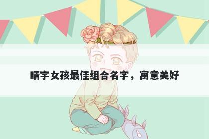 晴字女孩最佳组合名字，寓意美好
