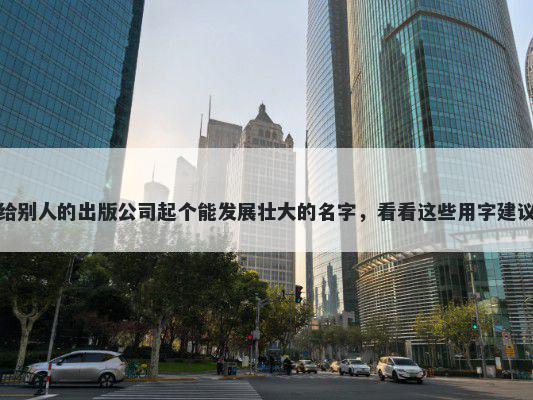 给别人的出版公司起个能发展壮大的名字，看看这些用字建议