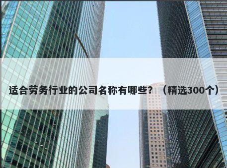 适合劳务行业的公司名称有哪些？（精选300个）