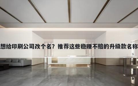 想给印刷公司改个名？推荐这些稳赚不赔的升级款名称