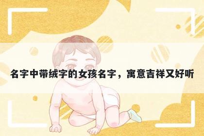 名字中带绒字的女孩名字，寓意吉祥又好听