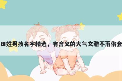 田姓男孩名字精选，有含义的大气文雅不落俗套