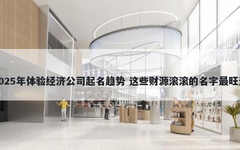 2025年体验经济公司起名趋势 这些财源滚滚的名字最旺运