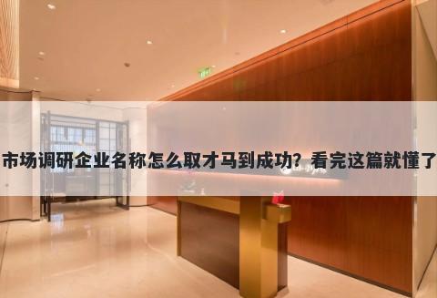 市场调研企业名称怎么取才马到成功？看完这篇就懂了