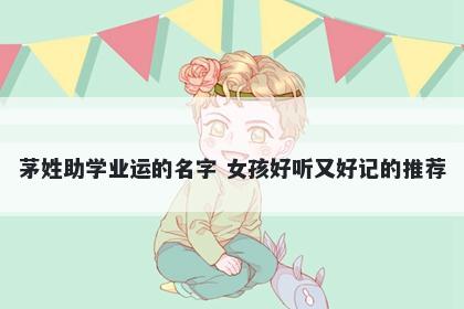 茅姓助学业运的名字 女孩好听又好记的推荐