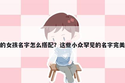 姓樊的女孩名字怎么搭配？这些小众罕见的名字完美契合