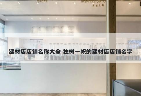 建材店店铺名称大全 独树一帜的建材店店铺名字
