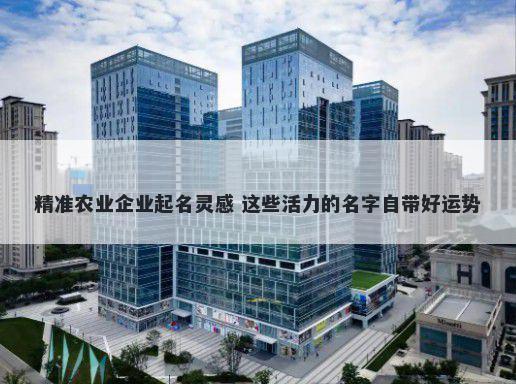 精准农业企业起名灵感 这些活力的名字自带好运势