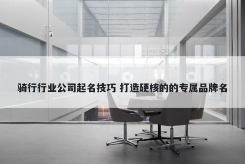 骑行行业公司起名技巧 打造硬核的的专属品牌名