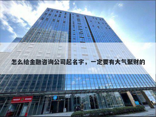 怎么给金融咨询公司起名字，一定要有大气聚财的