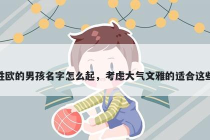 姓欧的男孩名字怎么起，考虑大气文雅的适合这些