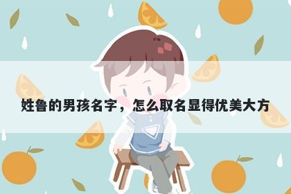 姓鲁的男孩名字，怎么取名显得优美大方