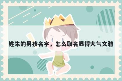 姓朱的男孩名字，怎么取名显得大气文雅