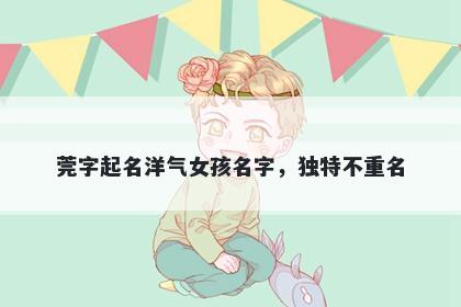 莞字起名洋气女孩名字，独特不重名