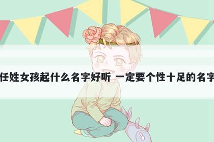 任姓女孩起什么名字好听 一定要个性十足的名字