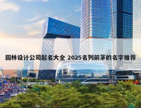 园林设计公司起名大全 2025名列前茅的名字推荐