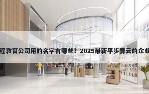 适合远程教育公司用的名字有哪些？2025最新平步青云的企业名解析