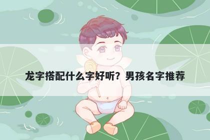 龙字搭配什么字好听？男孩名字推荐